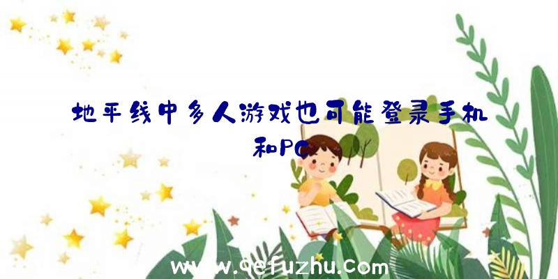 地平线中多人游戏也可能登录手机和PC