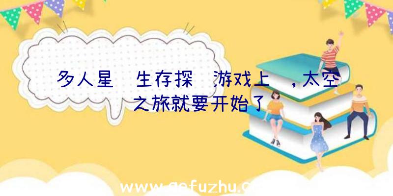 多人星际生存探险游戏上线,太空之旅就要开始了