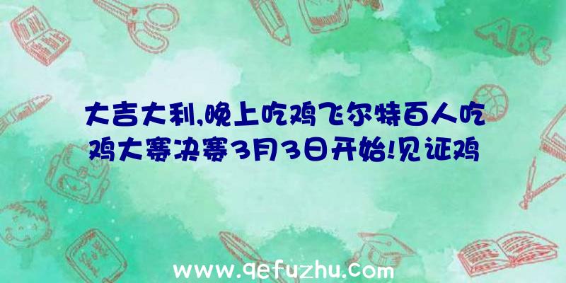 大吉大利,晚上吃鸡飞尔特百人吃鸡大赛决赛3月3日开始!见证鸡