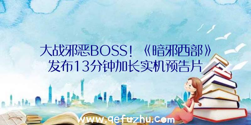 大战邪恶BOSS！《暗邪西部》发布13分钟加长实机预告片