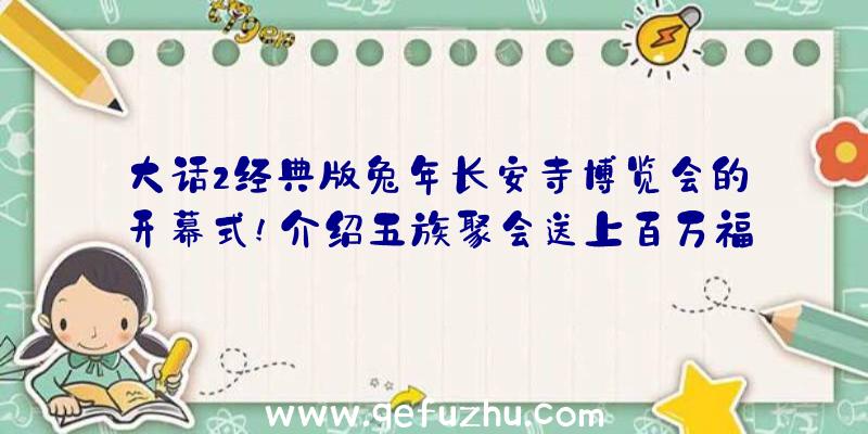 大话2经典版兔年长安寺博览会的开幕式!介绍五族聚会送上百万福