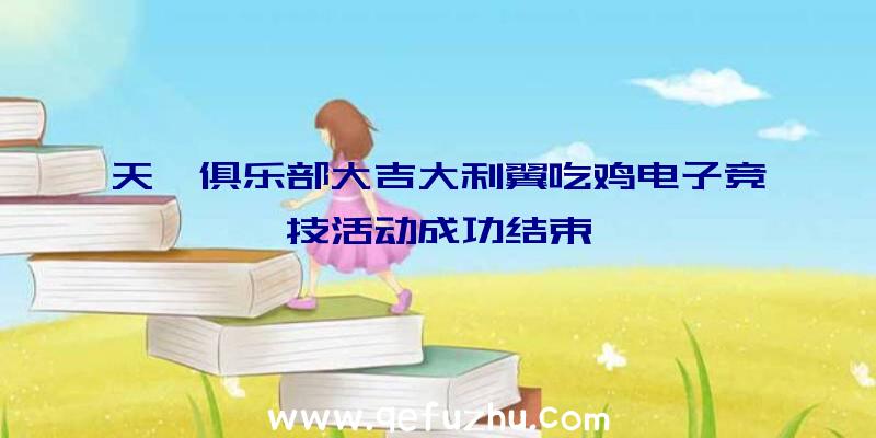 天一俱乐部大吉大利翼吃鸡电子竞技活动成功结束