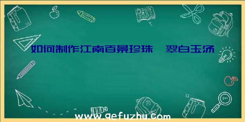 如何制作江南百景珍珠翡翠白玉汤