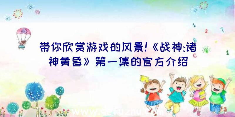 带你欣赏游戏的风景!《战神:诸神黄昏》第一集的官方介绍