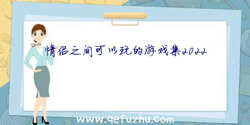 情侣之间可以玩的游戏集2022