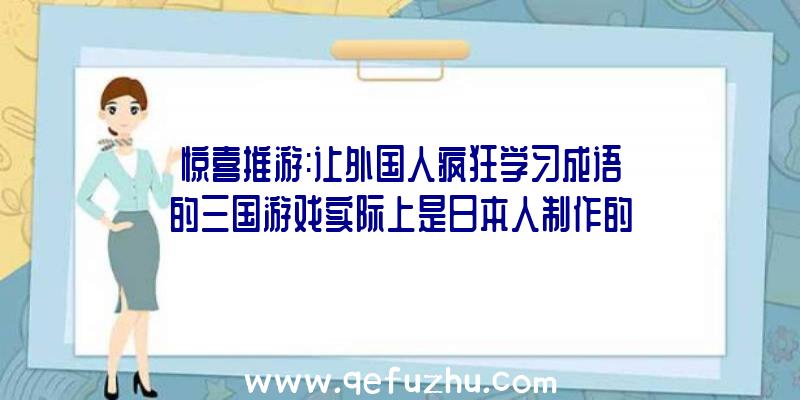 惊喜推游:让外国人疯狂学习成语的三国游戏实际上是日本人制作的