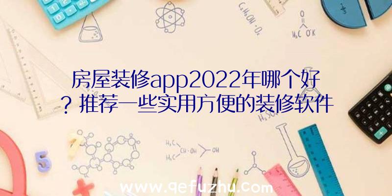 房屋装修app2022年哪个好？推荐一些实用方便的装修软件