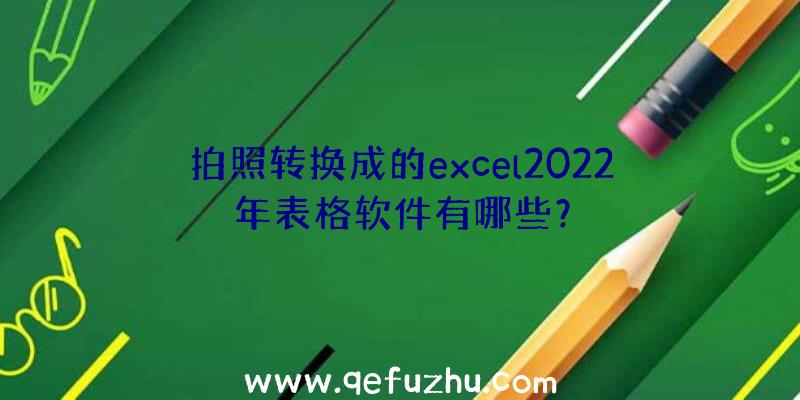 拍照转换成的excel2022年表格软件有哪些？