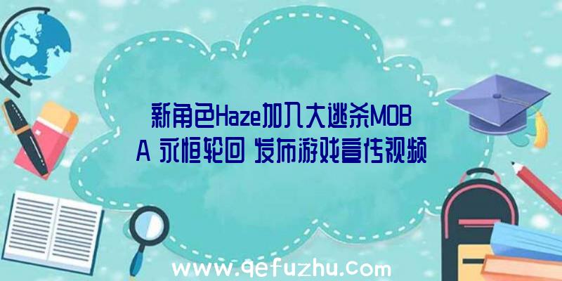 新角色Haze加入大逃杀MOBA《永恒轮回》发布游戏宣传视频