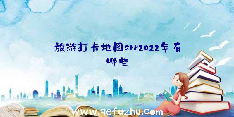 旅游打卡地图app2022年有哪些