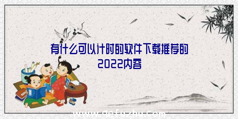 有什么可以计时的软件下载推荐的2022内容