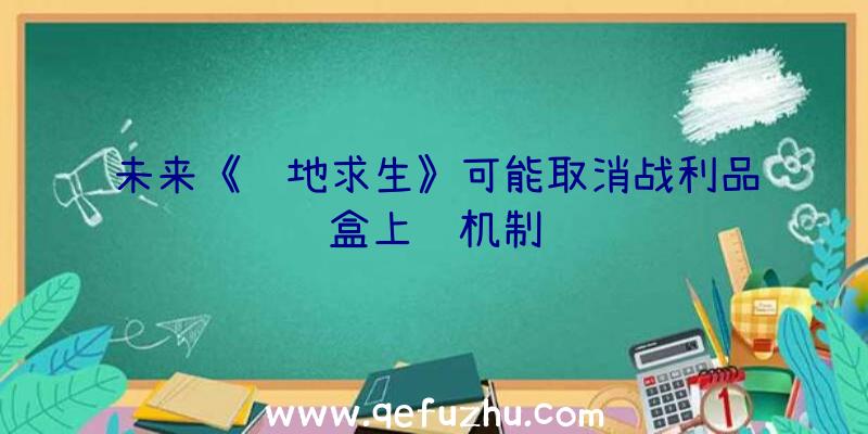 未来《绝地求生》可能取消战利品盒上锁机制