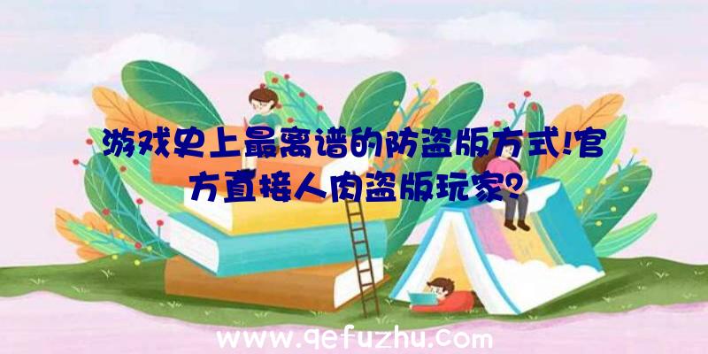 游戏史上最离谱的防盗版方式!官方直接人肉盗版玩家？