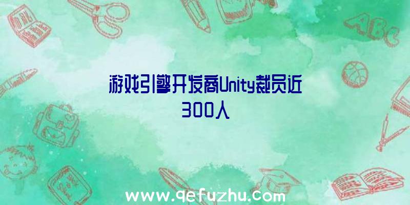 游戏引擎开发商Unity裁员近300人