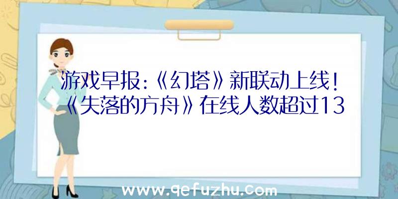 游戏早报:《幻塔》新联动上线!《失落的方舟》在线人数超过13