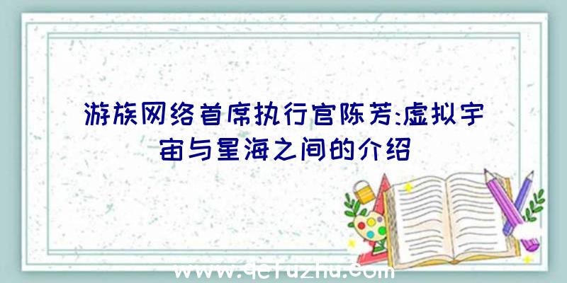 游族网络首席执行官陈芳:虚拟宇宙与星海之间的介绍