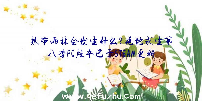 热带雨林会发生什么？绝地求生第八季PC版本已于STEAM更新