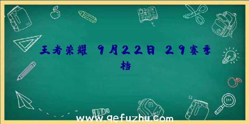 王者荣耀S9月22日,29赛季档