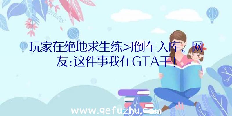 玩家在绝地求生练习倒车入库。网友:这件事我在GTA干!