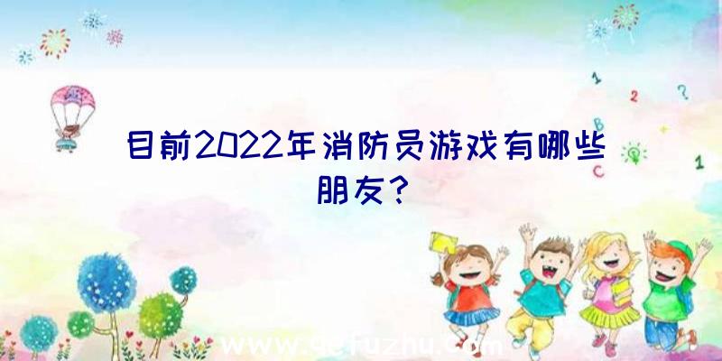 目前2022年消防员游戏有哪些朋友？