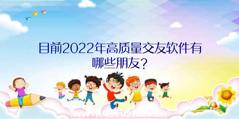 目前2022年高质量交友软件有哪些朋友？