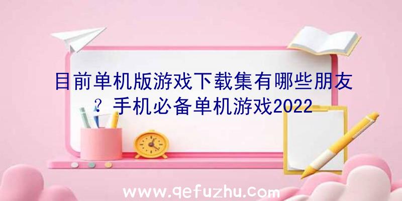 目前单机版游戏下载集有哪些朋友？手机必备单机游戏2022