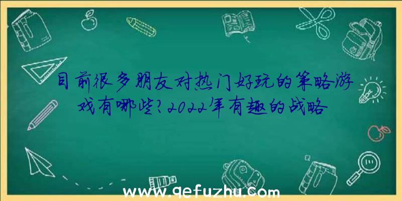 目前很多朋友对热门好玩的策略游戏有哪些？2022年有趣的战略