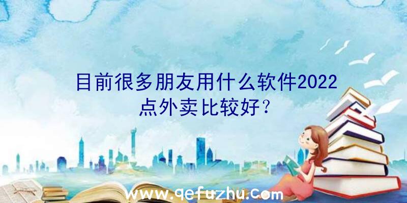 目前很多朋友用什么软件2022点外卖比较好？