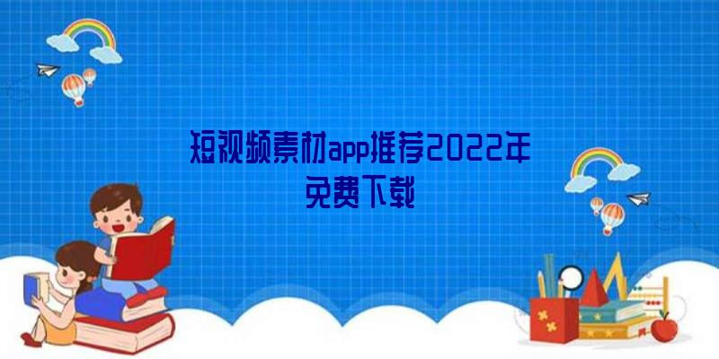 短视频素材app推荐2022年免费下载