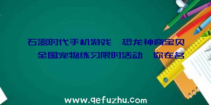 石器时代手机游戏《恐龙神奇宝贝》全国宠物练习限时活动,你在名