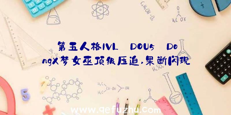 第五人格IVL:DOU5_DongX梦女巫顶级压迫,果断闪现