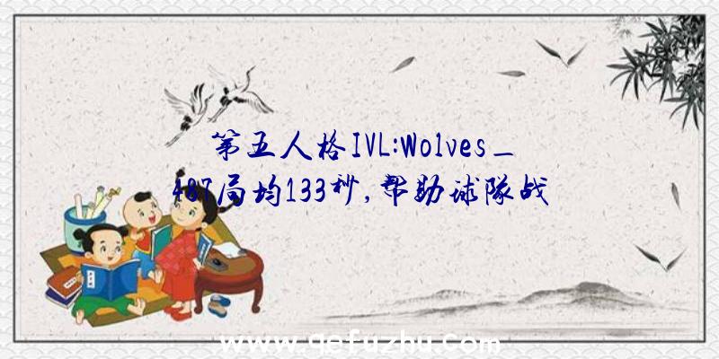第五人格IVL:Wolves_487局均133秒,帮助球队战