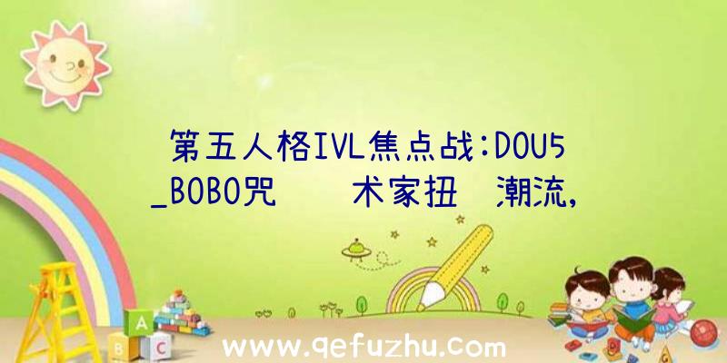 第五人格IVL焦点战:DOU5_BOBO咒语艺术家扭转潮流,