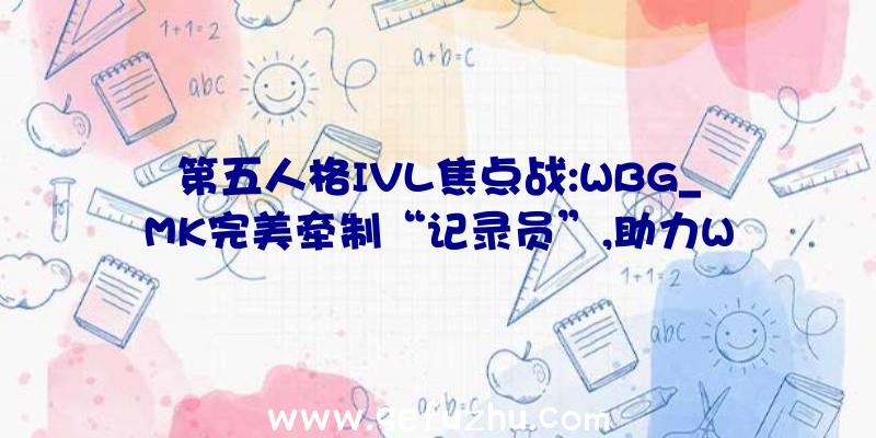 第五人格IVL焦点战:WBG_MK完美牵制“记录员”,助力W