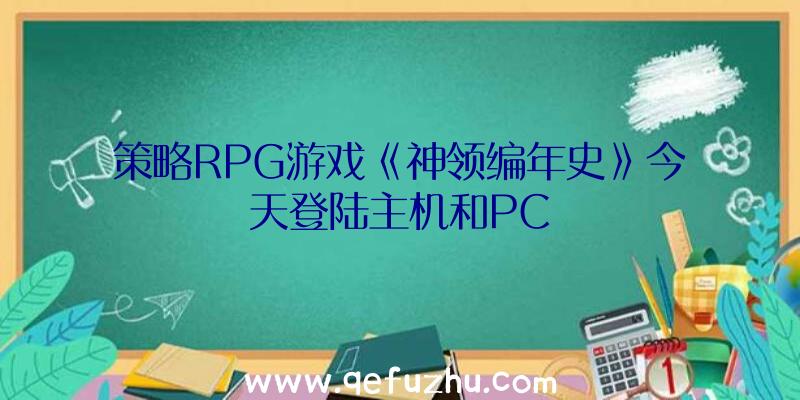 策略RPG游戏《神领编年史》今天登陆主机和PC