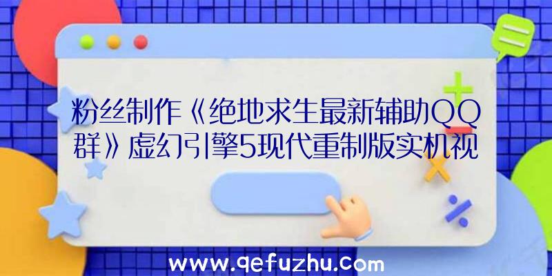 粉丝制作《绝地求生最新辅助QQ群》虚幻引擎5现代重制版实机视频发布