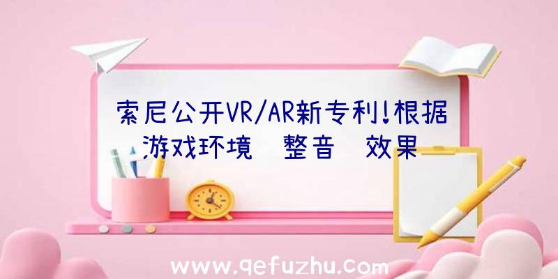 索尼公开VR/AR新专利!根据游戏环境调整音频效果