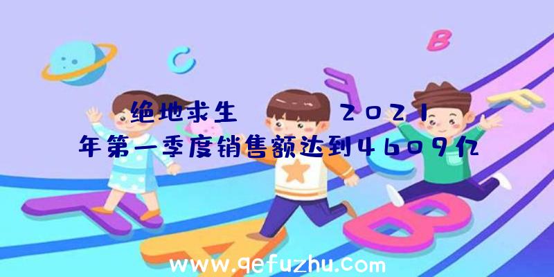 绝地求生KRAFTON2021年第一季度销售额达到4609亿