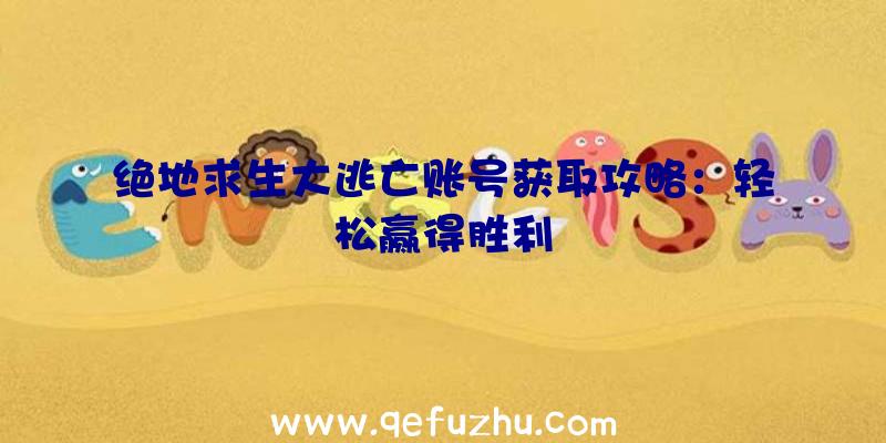 绝地求生大逃亡账号获取攻略：轻松赢得胜利