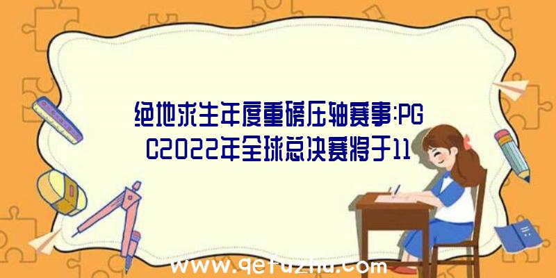 绝地求生年度重磅压轴赛事:PGC2022年全球总决赛将于11