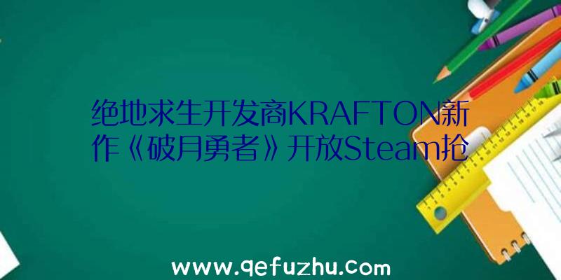 绝地求生开发商KRAFTON新作《破月勇者》开放Steam抢