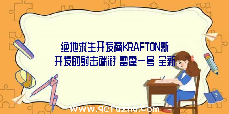 绝地求生开发商KRAFTON新开发的射击端游《雷霆一号》全新