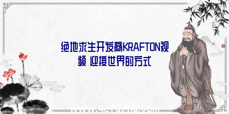 绝地求生开发商KRAFTON视频《迎接世界的方式》
