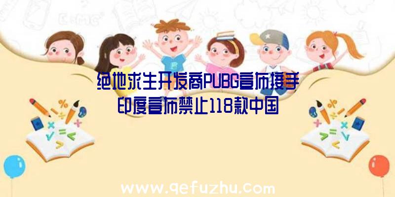 绝地求生开发商PUBG宣布接手印度宣布禁止118款中国