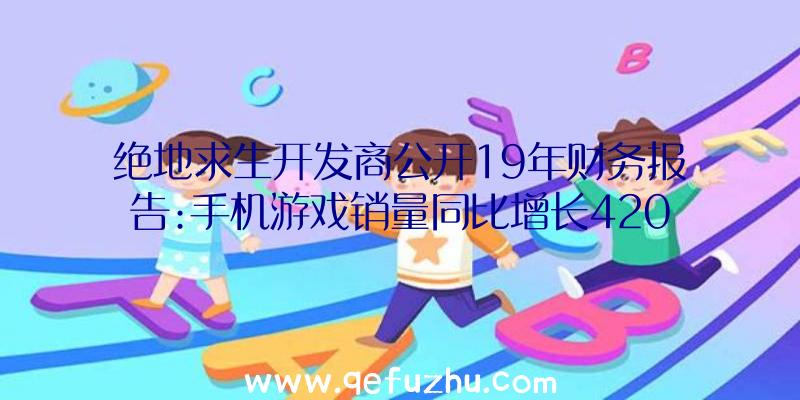 绝地求生开发商公开19年财务报告:手机游戏销量同比增长420