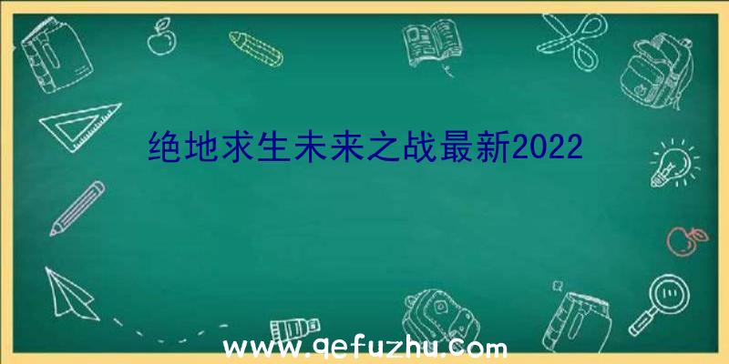 绝地求生未来之战最新2022