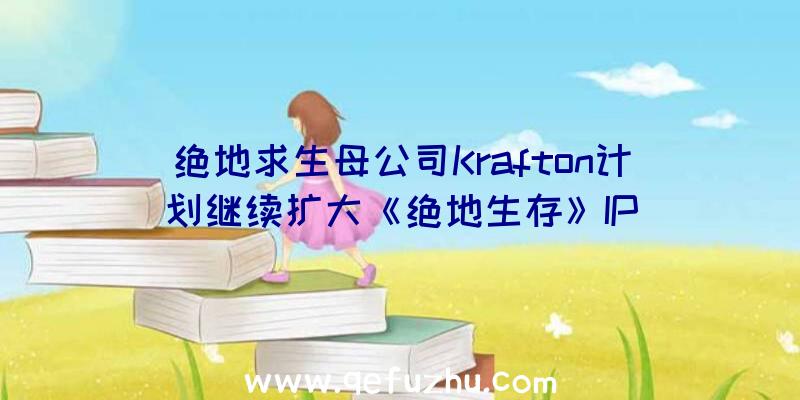 绝地求生母公司Krafton计划继续扩大《绝地生存》IP