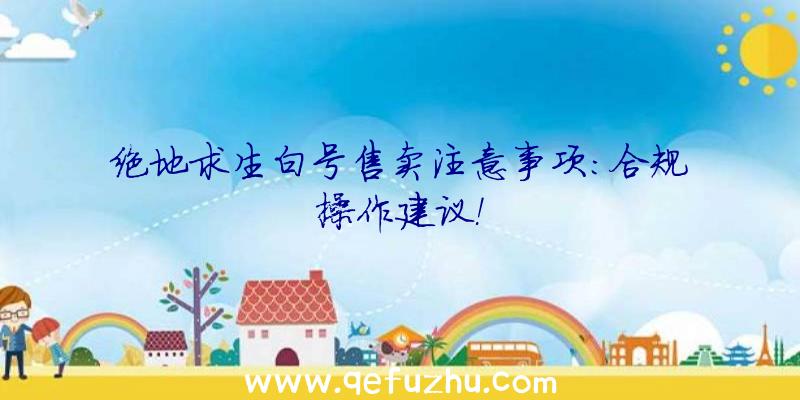 绝地求生白号售卖注意事项：合规操作建议！
