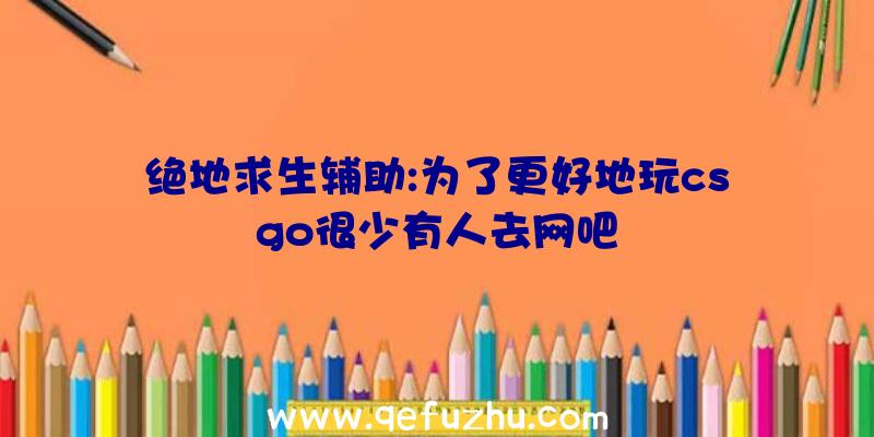 绝地求生辅助:为了更好地玩csgo很少有人去网吧