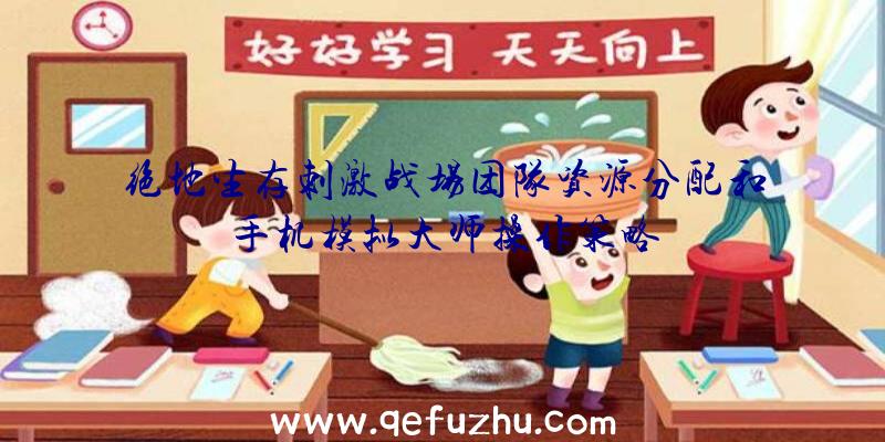 绝地生存刺激战场团队资源分配和手机模拟大师操作策略